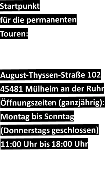 Startpunkt  für die permanenten Touren:    August-Thyssen-Straße 102 45481 Mülheim an der Ruhr Öffnungszeiten (ganzjährig): Montag bis Sonntag (Donnerstags geschlossen) 11:00 Uhr bis 18:00 Uhr