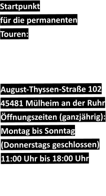 Startpunkt  für die permanenten Touren:     August-Thyssen-Straße 102 45481 Mülheim an der Ruhr Öffnungszeiten (ganzjährig): Montag bis Sonntag (Donnerstags geschlossen) 11:00 Uhr bis 18:00 Uhr